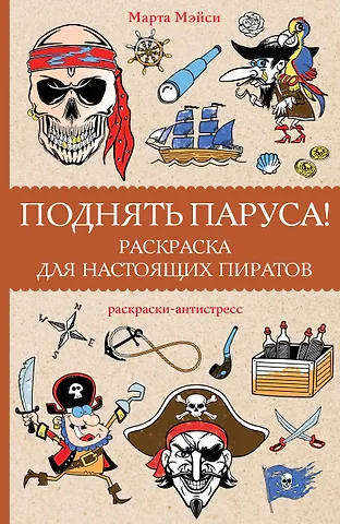 Марта Мэйси Поднять паруса! Раскраска для настоящих пиратов. Раскраски антистресс